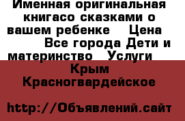 Именная оригинальная книгасо сказками о вашем ребенке  › Цена ­ 1 500 - Все города Дети и материнство » Услуги   . Крым,Красногвардейское